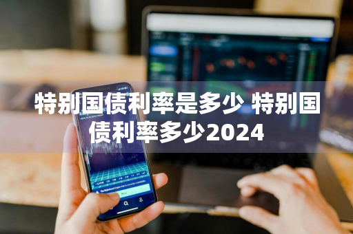 特别国债利率是多少 特别国债利率多少2024