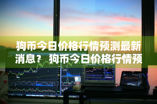 狗币今日价格行情预测最新消息？ 狗币今日价格行情预测最新消息图片