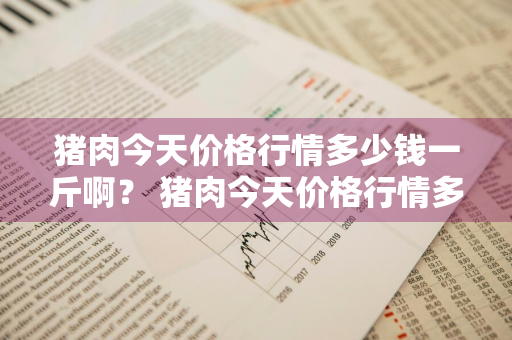 猪肉今天价格行情多少钱一斤啊？ 猪肉今天价格行情多少钱一斤啊图片