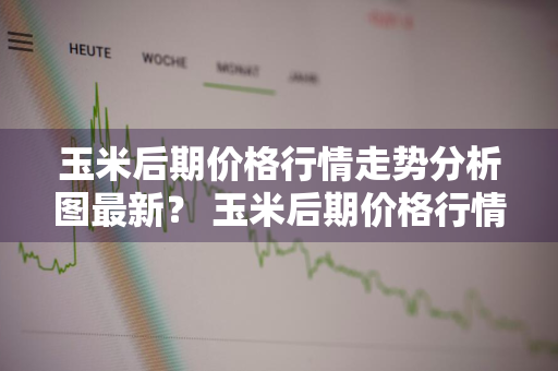 玉米后期价格行情走势分析图最新？ 玉米后期价格行情走势分析图最新消息