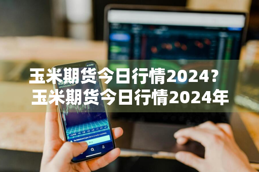 玉米期货今日行情2024？ 玉米期货今日行情2024年