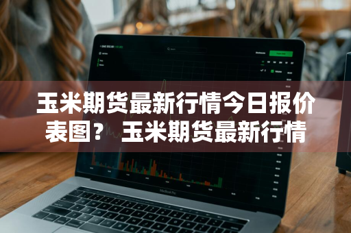 玉米期货最新行情今日报价表图？ 玉米期货最新行情今日报价表图片