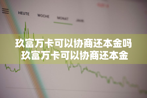 玖富万卡可以协商还本金吗 玖富万卡可以协商还本金吗贴吧