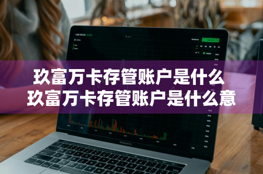 玖富万卡存管账户是什么 玖富万卡存管账户是什么意思