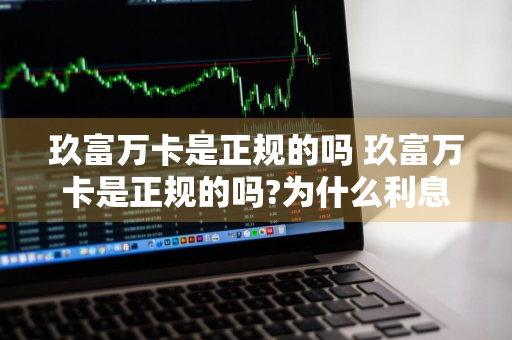 玖富万卡是正规的吗 玖富万卡是正规的吗?为什么利息这么高