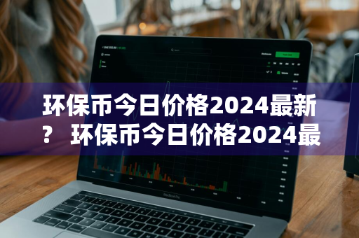 环保币今日价格2024最新？ 环保币今日价格2024最新消息