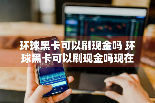 环球黑卡可以刷现金吗 环球黑卡可以刷现金吗现在