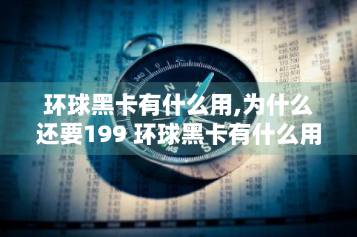 环球黑卡有什么用,为什么还要199 环球黑卡有什么用,为什么还要199元