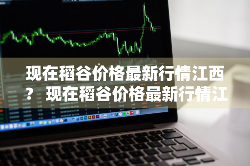 现在稻谷价格最新行情江西？ 现在稻谷价格最新行情江西南昌