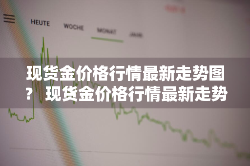 现货金价格行情最新走势图？ 现货金价格行情最新走势图表