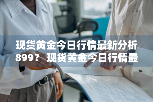 现货黄金今日行情最新分析899？ 现货黄金今日行情最新分析图