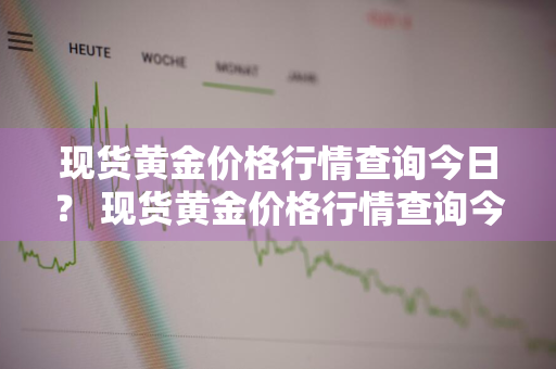 现货黄金价格行情查询今日？ 现货黄金价格行情查询今日最新