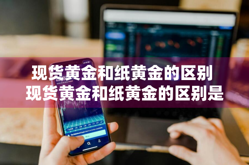 现货黄金和纸黄金的区别 现货黄金和纸黄金的区别是什么