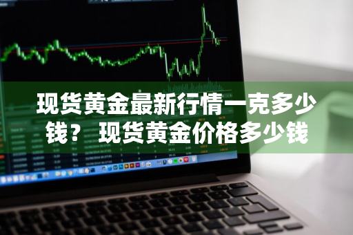 现货黄金最新行情一克多少钱？ 现货黄金价格多少钱一克