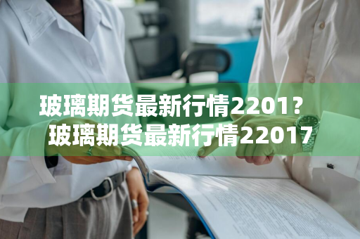 玻璃期货最新行情2201？ 玻璃期货最新行情22017