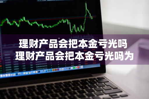 理财产品会把本金亏光吗 理财产品会把本金亏光吗为什么