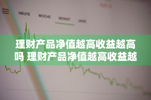 理财产品净值越高收益越高吗 理财产品净值越高收益越高吗为什么