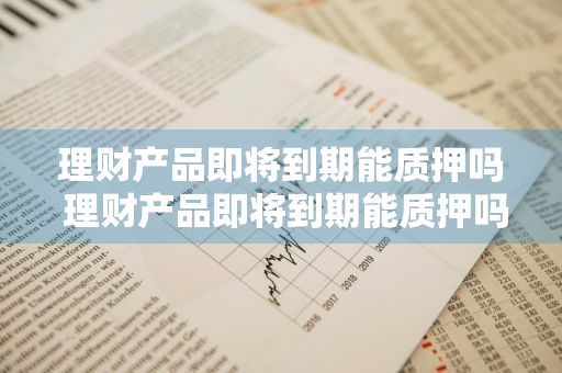 理财产品即将到期能质押吗 理财产品即将到期能质押吗安全吗