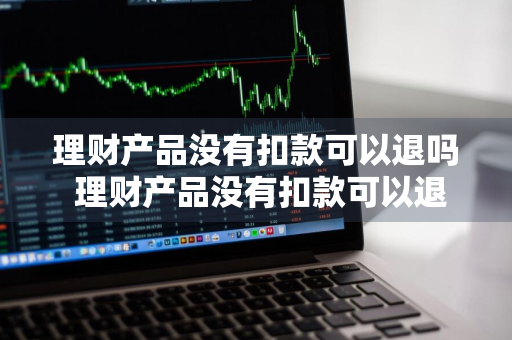 理财产品没有扣款可以退吗 理财产品没有扣款可以退吗怎么退