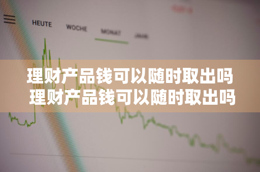 理财产品钱可以随时取出吗 理财产品钱可以随时取出吗安全吗