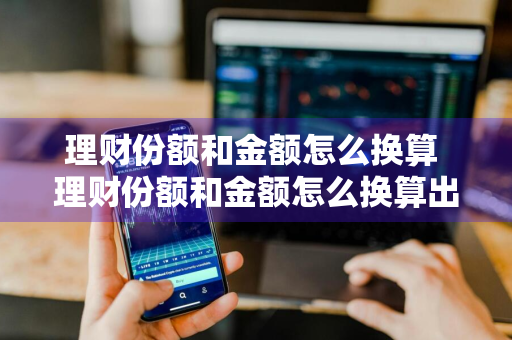 理财份额和金额怎么换算 理财份额和金额怎么换算出来