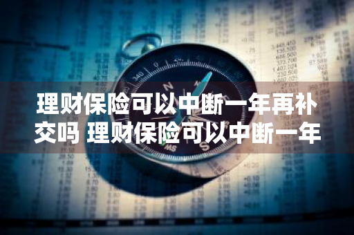 理财保险可以中断一年再补交吗 理财保险可以中断一年再补交吗多少钱