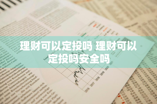 理财可以定投吗 理财可以定投吗安全吗