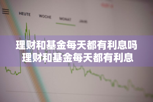 理财和基金每天都有利息吗 理财和基金每天都有利息吗知乎