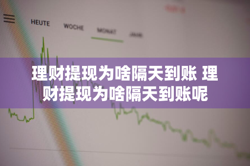 理财提现为啥隔天到账 理财提现为啥隔天到账呢