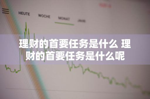 理财的首要任务是什么 理财的首要任务是什么呢