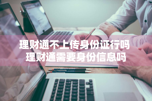 理财通不上传身份证行吗 理财通需要身份信息吗