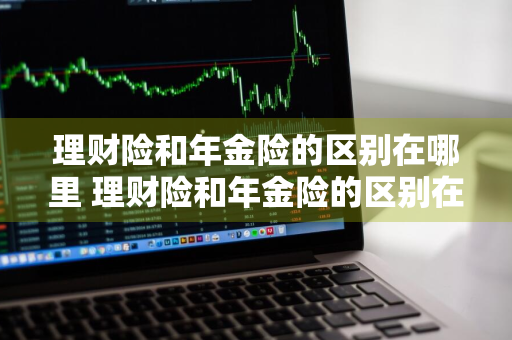 理财险和年金险的区别在哪里 理财险和年金险的区别在哪里呢