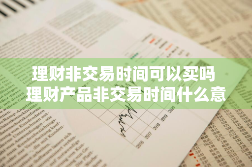 理财非交易时间可以买吗 理财产品非交易时间什么意思