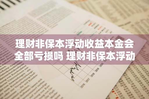 理财非保本浮动收益本金会全部亏损吗 理财非保本浮动收益本金会全部亏损吗