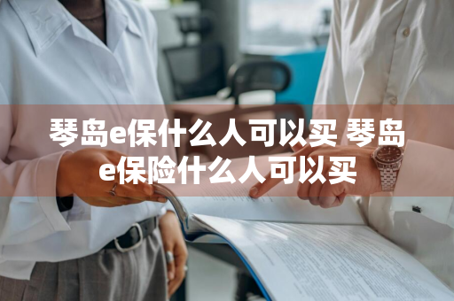 琴岛e保什么人可以买 琴岛e保险什么人可以买