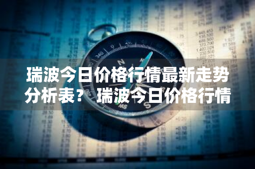 瑞波今日价格行情最新走势分析表？ 瑞波今日价格行情最新走势分析表格