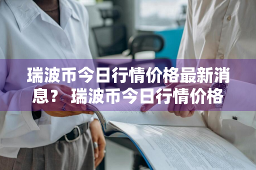 瑞波币今日行情价格最新消息？ 瑞波币今日行情价格最新消息