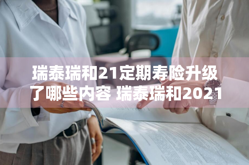 瑞泰瑞和21定期寿险升级了哪些内容 瑞泰瑞和2021定期寿险