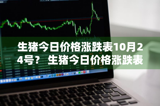 生猪今日价格涨跌表10月24号？ 生猪今日价格涨跌表10月24号