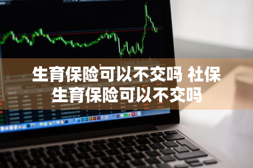 生育保险可以不交吗 社保生育保险可以不交吗