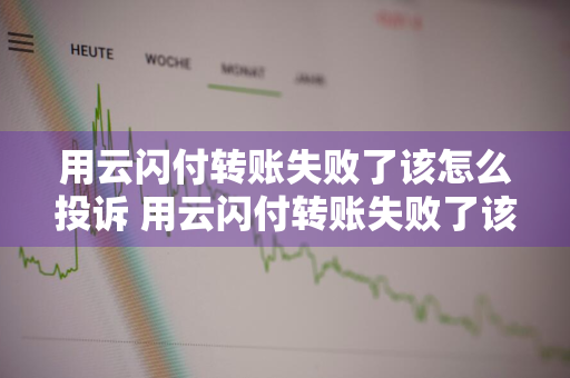 用云闪付转账失败了该怎么投诉 用云闪付转账失败了该怎么投诉呢