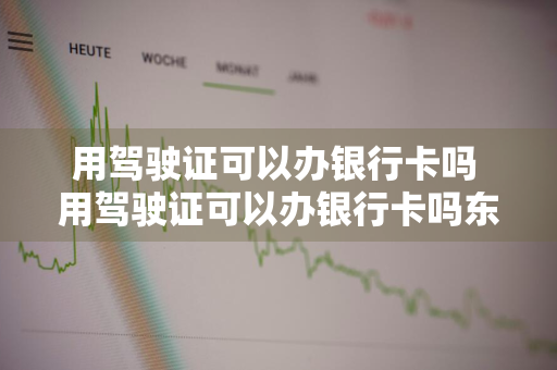 用驾驶证可以办银行卡吗 用驾驶证可以办银行卡吗东阳