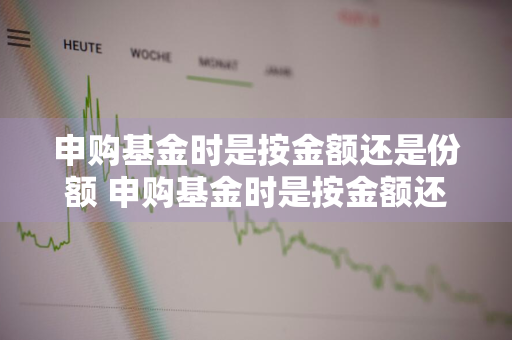 申购基金时是按金额还是份额 申购基金时是按金额还是份额算