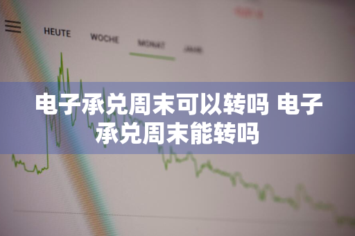 电子承兑周末可以转吗 电子承兑周末能转吗