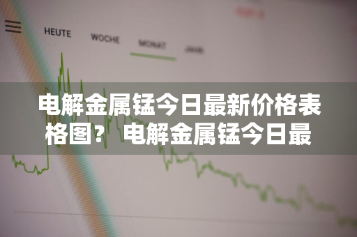 电解金属锰今日最新价格表格图？ 电解金属锰今日最新价格表格图片