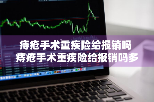 痔疮手术重疾险给报销吗 痔疮手术重疾险给报销吗多少钱