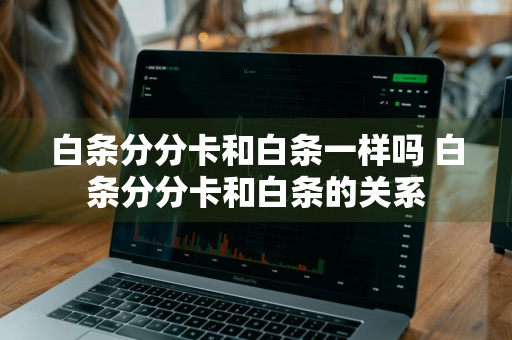 白条分分卡和白条一样吗 白条分分卡和白条的关系