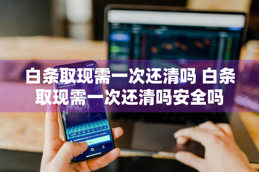 白条取现需一次还清吗 白条取现需一次还清吗安全吗