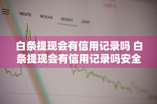 白条提现会有信用记录吗 白条提现会有信用记录吗安全吗