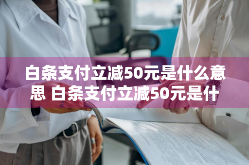 白条支付立减50元是什么意思 白条支付立减50元是什么意思啊